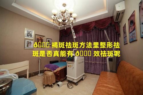 🐞 褐斑祛斑方法里整形祛斑是否真能有 🐅 效祛斑呢